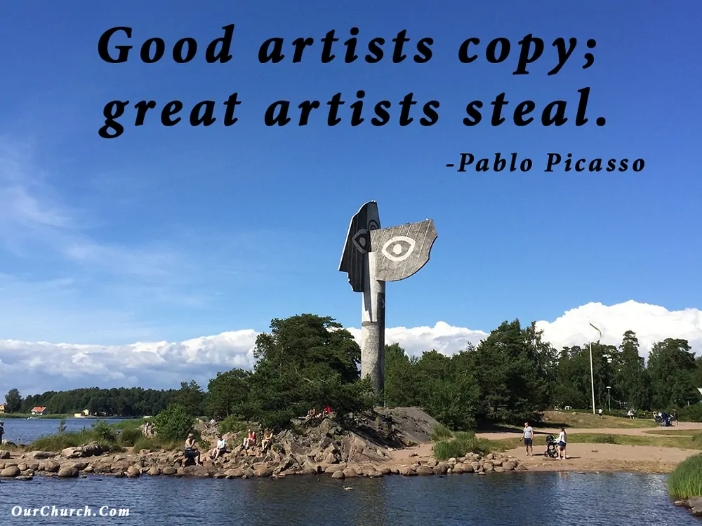 Good artists copy; great artists steal. -Pablo Picasso